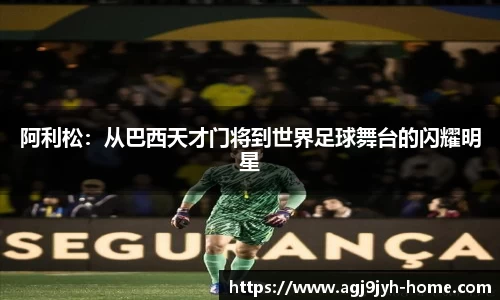 阿利松：从巴西天才门将到世界足球舞台的闪耀明星